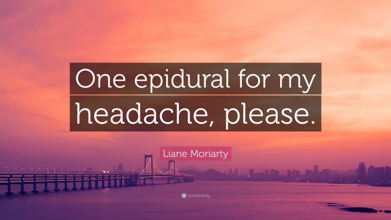 Liane Moriarty Quote: “One epidural for my headache, please.”