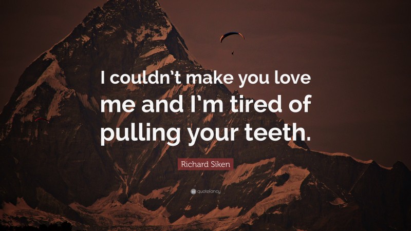 Richard Siken Quote: “I couldn’t make you love me and I’m tired of pulling your teeth.”