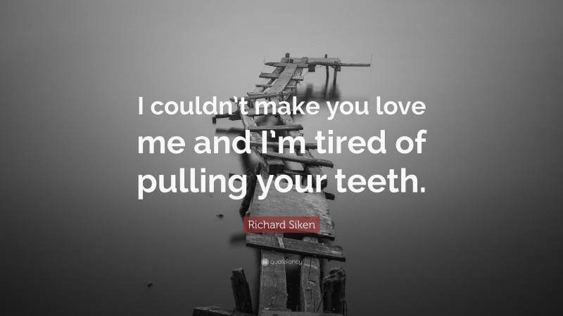 Richard Siken Quote: “I couldn’t make you love me and I’m tired of pulling your teeth.”