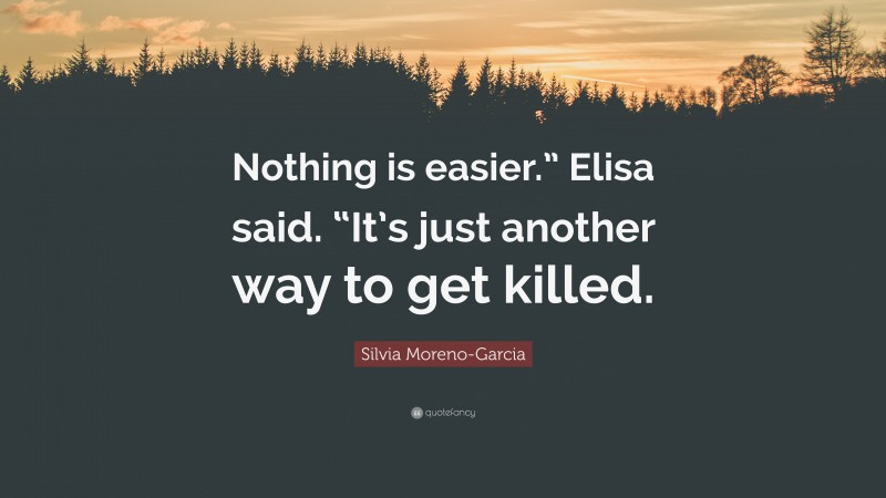 Silvia Moreno-Garcia Quote: “Nothing is easier.” Elisa said. “It’s just another way to get killed.”