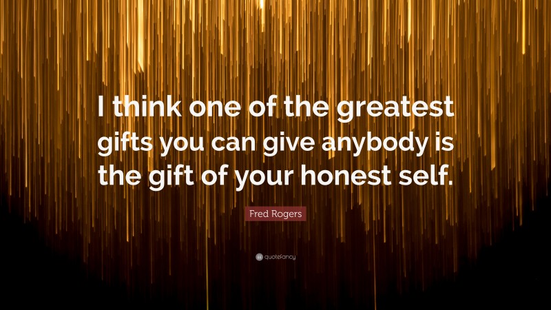 Fred Rogers Quote: “I think one of the greatest gifts you can give anybody is the gift of your honest self.”