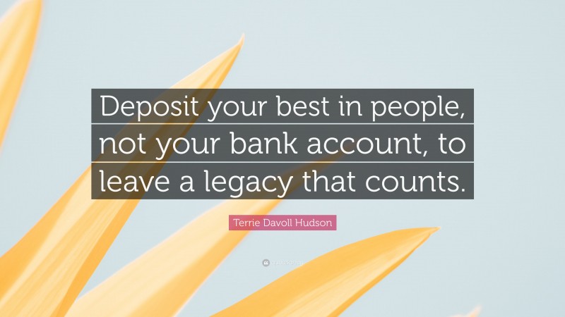 Terrie Davoll Hudson Quote: “Deposit your best in people, not your bank account, to leave a legacy that counts.”