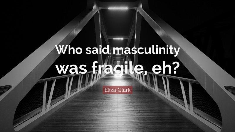 Eliza Clark Quote: “Who said masculinity was fragile, eh?”