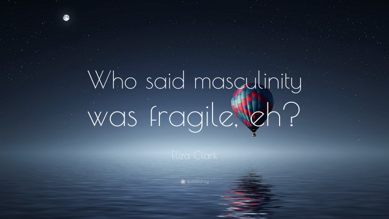 Eliza Clark Quote: “Who said masculinity was fragile, eh?”