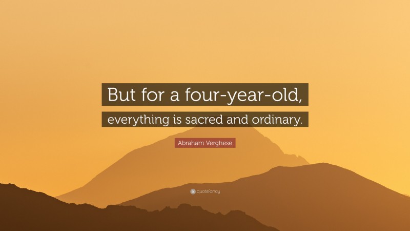 Abraham Verghese Quote: “But for a four-year-old, everything is sacred and ordinary.”