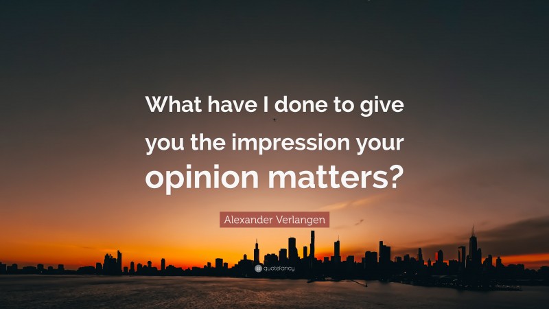 Alexander Verlangen Quote: “What have I done to give you the impression your opinion matters?”