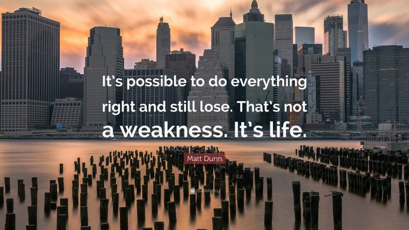 Matt Dunn Quote: “It’s possible to do everything right and still lose. That’s not a weakness. It’s life.”