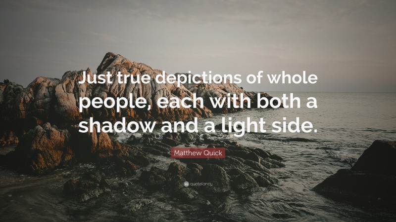 Matthew Quick Quote: “Just true depictions of whole people, each with both a shadow and a light side.”