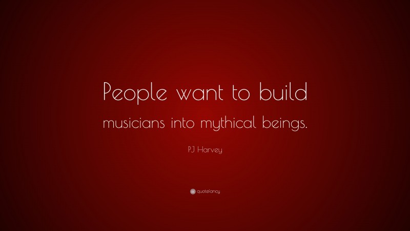 PJ Harvey Quote: “People want to build musicians into mythical beings.”