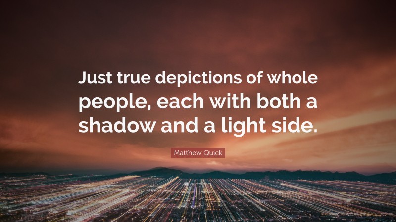 Matthew Quick Quote: “Just true depictions of whole people, each with both a shadow and a light side.”