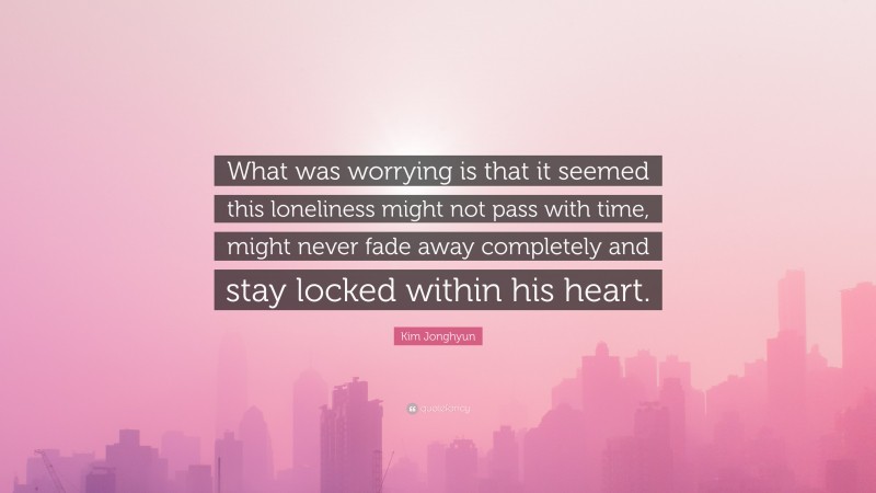 Kim Jonghyun Quote: “What was worrying is that it seemed this loneliness might not pass with time, might never fade away completely and stay locked within his heart.”