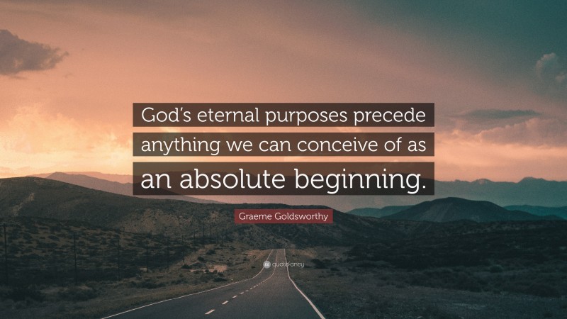 Graeme Goldsworthy Quote: “God’s eternal purposes precede anything we can conceive of as an absolute beginning.”