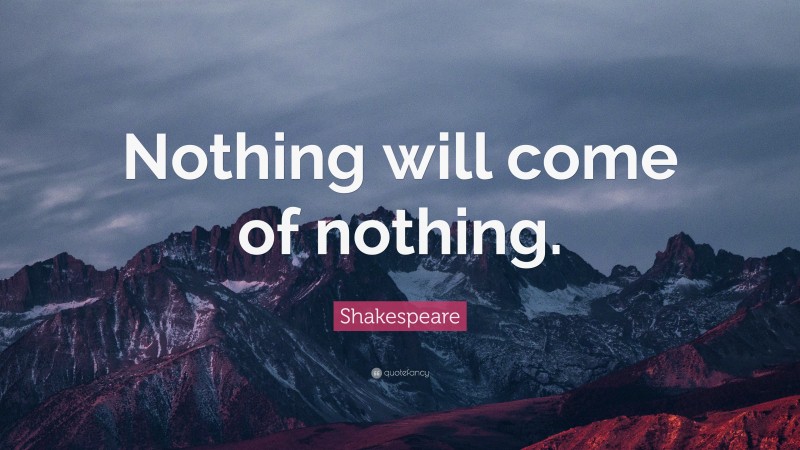 Shakespeare Quote: “Nothing will come of nothing.”