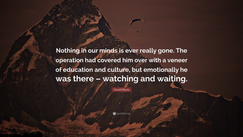 Daniel Keyes Quote: “Nothing in our minds is ever really gone. The operation had covered him over with a veneer of education and culture, but emotionally he was there – watching and waiting.”