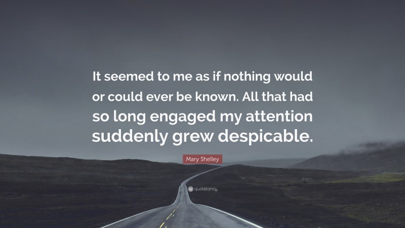 Mary Shelley Quote: “It seemed to me as if nothing would or could ever be known. All that had so long engaged my attention suddenly grew despicable.”