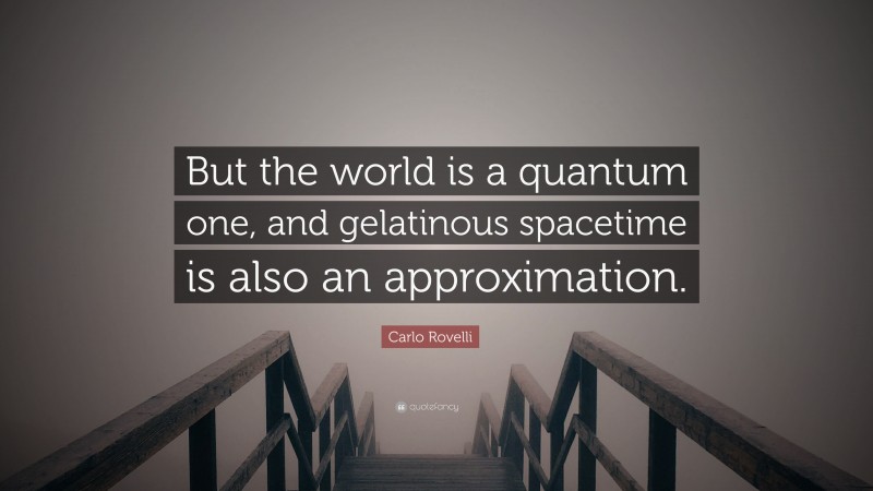 Carlo Rovelli Quote: “But the world is a quantum one, and gelatinous spacetime is also an approximation.”