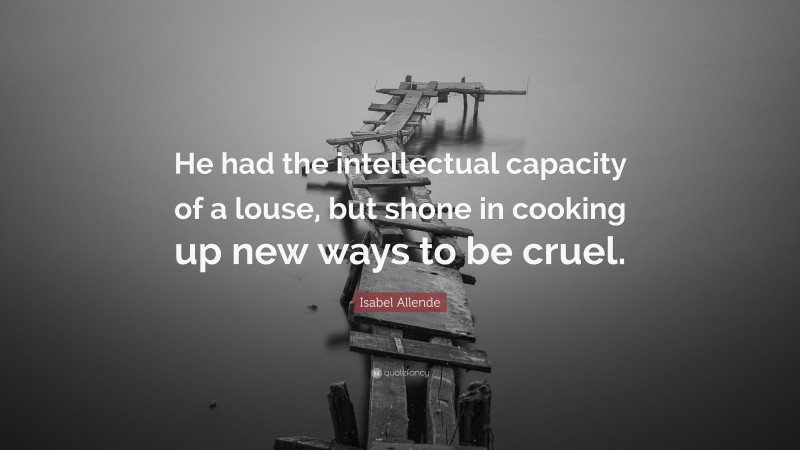 Isabel Allende Quote: “He had the intellectual capacity of a louse, but shone in cooking up new ways to be cruel.”