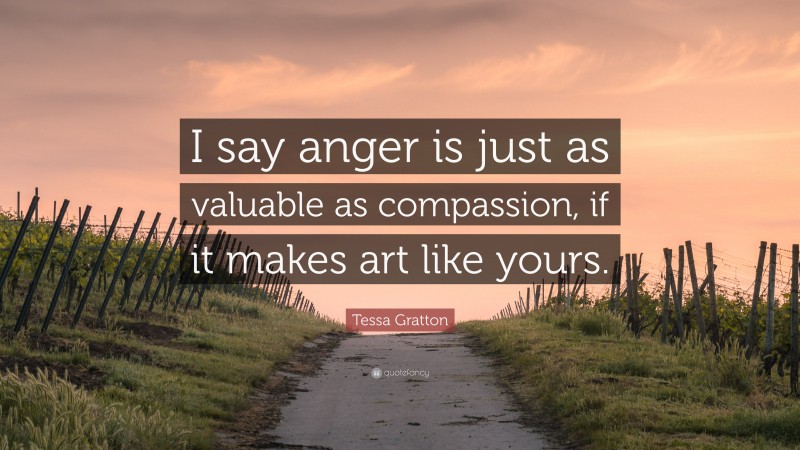 Tessa Gratton Quote: “I say anger is just as valuable as compassion, if it makes art like yours.”