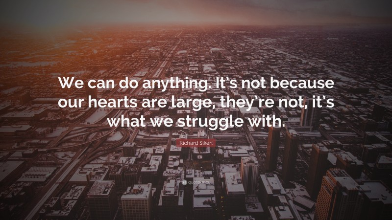 Richard Siken Quote: “We can do anything. It’s not because our hearts are large, they’re not, it’s what we struggle with.”