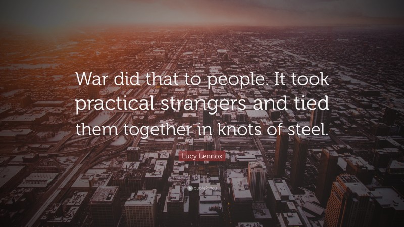 Lucy Lennox Quote: “War did that to people. It took practical strangers and tied them together in knots of steel.”