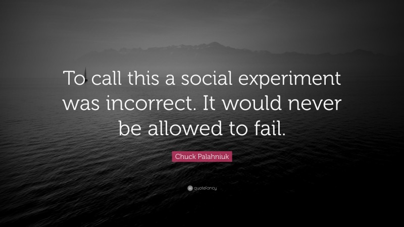 Chuck Palahniuk Quote: “To call this a social experiment was incorrect. It would never be allowed to fail.”