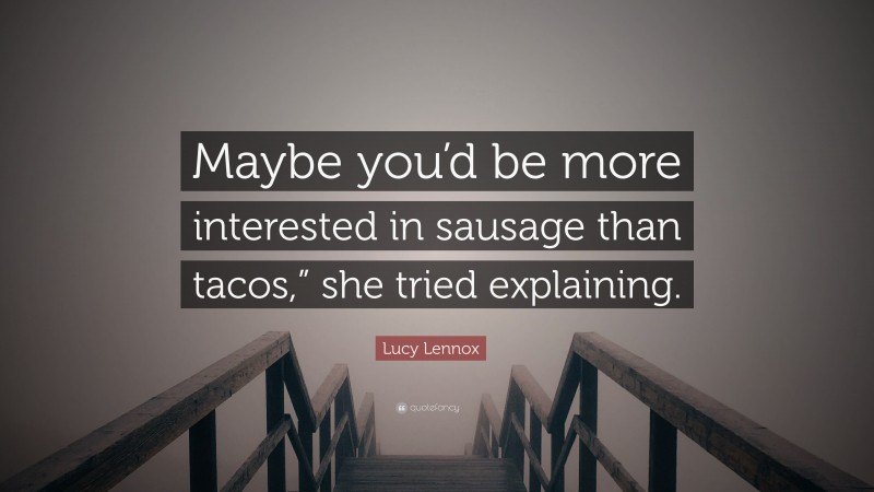 Lucy Lennox Quote: “Maybe you’d be more interested in sausage than tacos,” she tried explaining.”