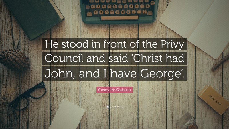 Casey McQuiston Quote: “He stood in front of the Privy Council and said ‘Christ had John, and I have George’.”