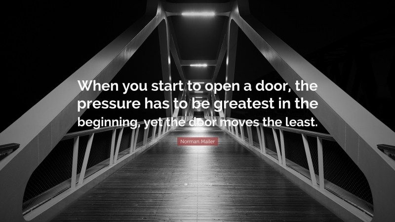 Norman Mailer Quote: “When you start to open a door, the pressure has to be greatest in the beginning, yet the door moves the least.”