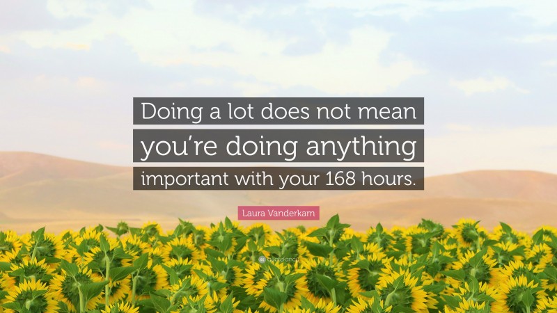 Laura Vanderkam Quote: “Doing a lot does not mean you’re doing anything important with your 168 hours.”