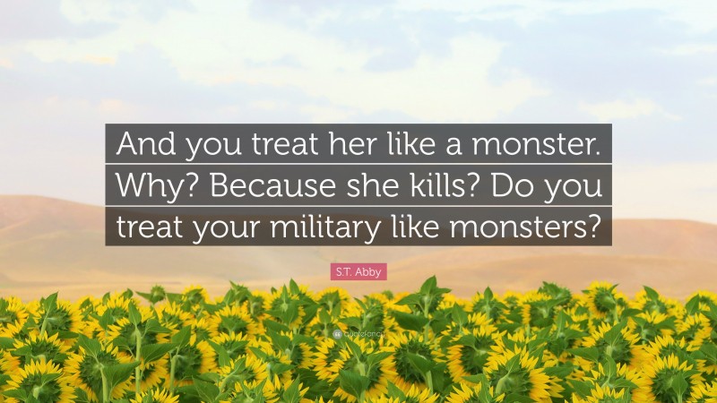 S.T. Abby Quote: “And you treat her like a monster. Why? Because she kills? Do you treat your military like monsters?”