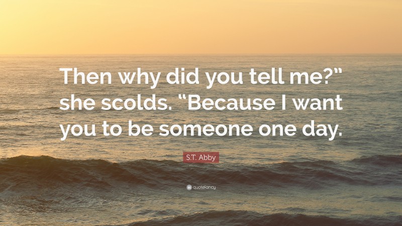 S.T. Abby Quote: “Then why did you tell me?” she scolds. “Because I want you to be someone one day.”