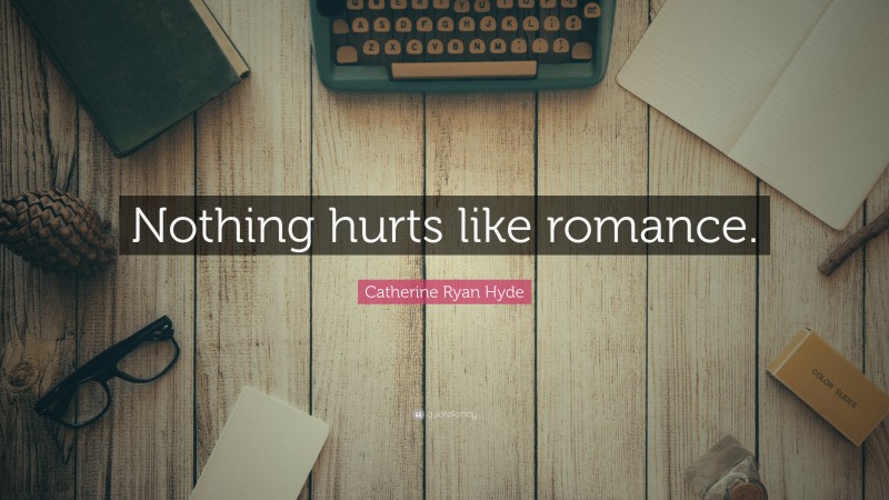 Catherine Ryan Hyde Quote: “Nothing hurts like romance.”