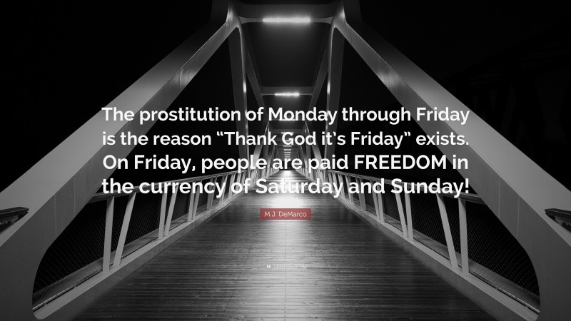 M.J. DeMarco Quote: “The prostitution of Monday through Friday is the reason “Thank God it’s Friday” exists. On Friday, people are paid FREEDOM in the currency of Saturday and Sunday!”