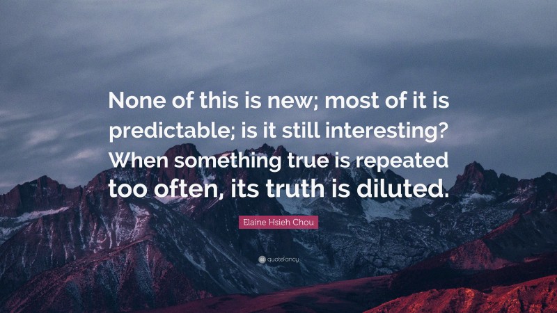 Elaine Hsieh Chou Quote: “None of this is new; most of it is predictable; is it still interesting? When something true is repeated too often, its truth is diluted.”