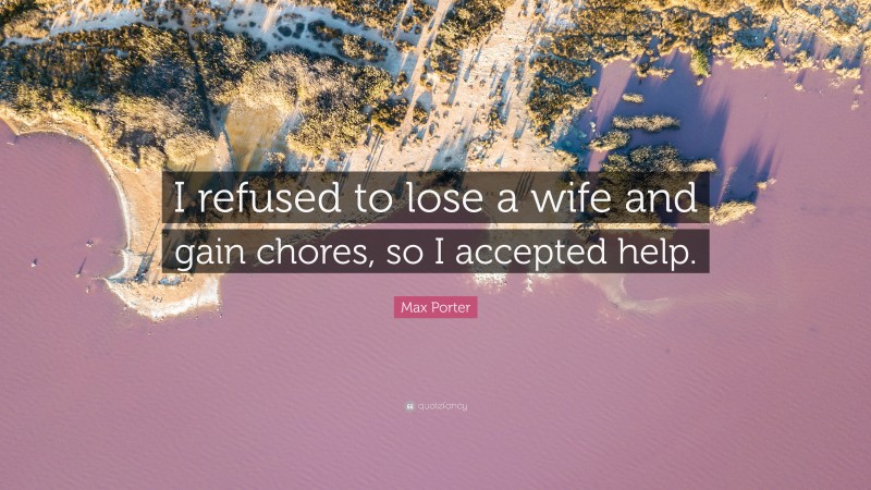Max Porter Quote: “I refused to lose a wife and gain chores, so I accepted help.”