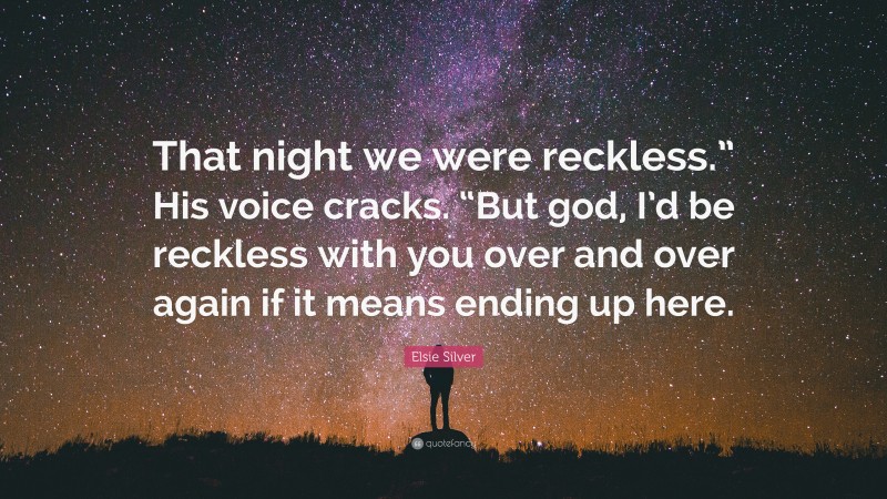 Elsie Silver Quote: “That night we were reckless.” His voice cracks. “But god, I’d be reckless with you over and over again if it means ending up here.”