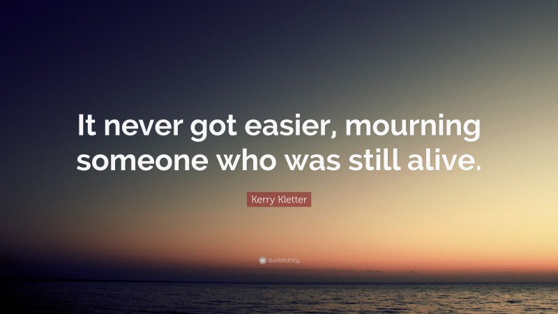 Kerry Kletter Quote: “It never got easier, mourning someone who was still alive.”