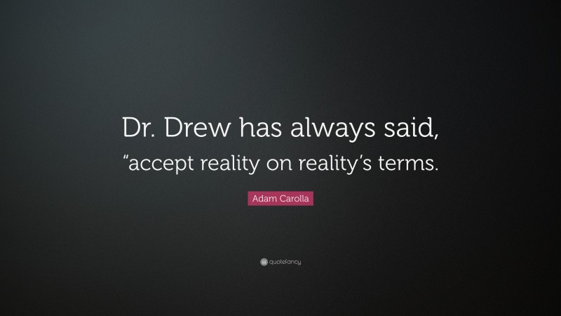 Adam Carolla Quote: “Dr. Drew has always said, “accept reality on reality’s terms.”