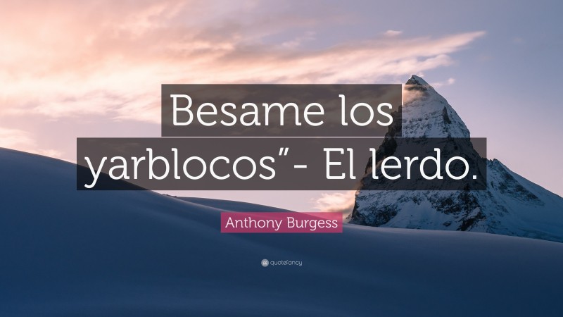 Anthony Burgess Quote: “Besame los yarblocos”- El lerdo.”