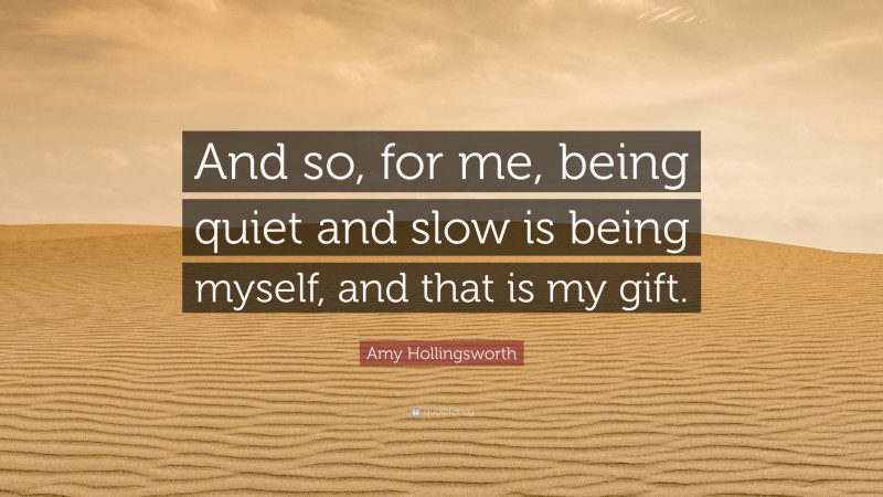 Amy Hollingsworth Quote: “And so, for me, being quiet and slow is being myself, and that is my gift.”