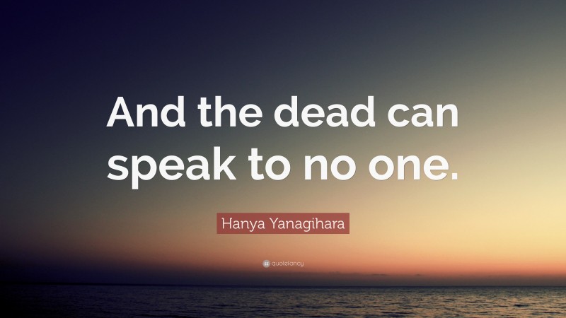 Hanya Yanagihara Quote: “And the dead can speak to no one.”