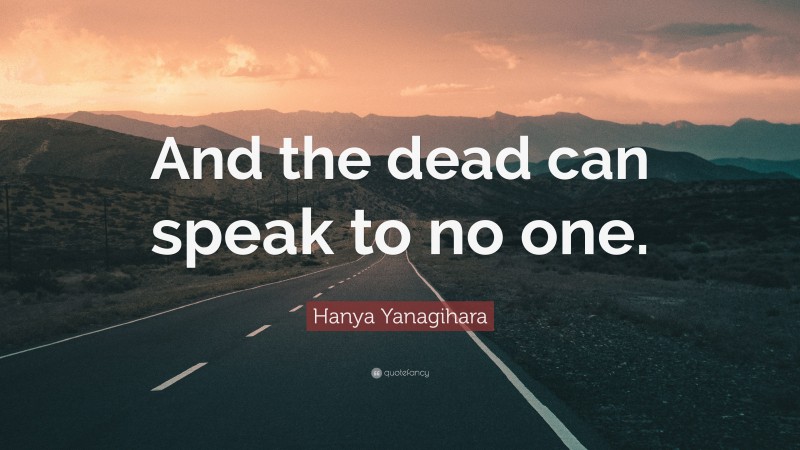 Hanya Yanagihara Quote: “And the dead can speak to no one.”