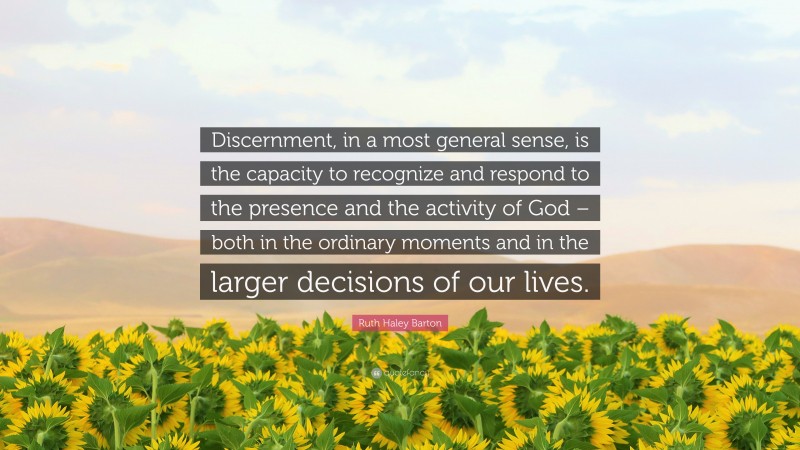 Ruth Haley Barton Quote: “Discernment, in a most general sense, is the capacity to recognize and respond to the presence and the activity of God – both in the ordinary moments and in the larger decisions of our lives.”
