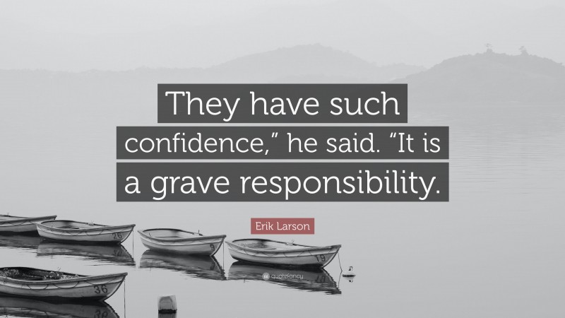 Erik Larson Quote: “They have such confidence,” he said. “It is a grave responsibility.”