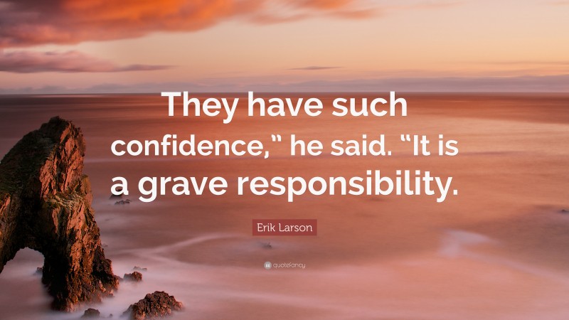 Erik Larson Quote: “They have such confidence,” he said. “It is a grave responsibility.”