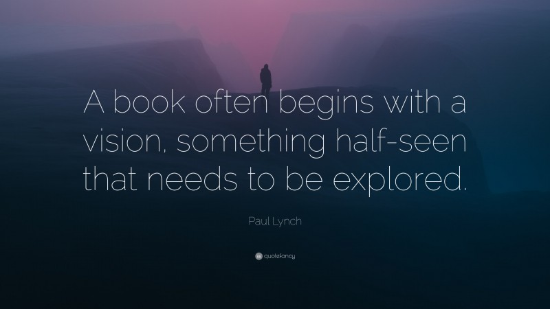 Paul Lynch Quote: “A book often begins with a vision, something half-seen that needs to be explored.”