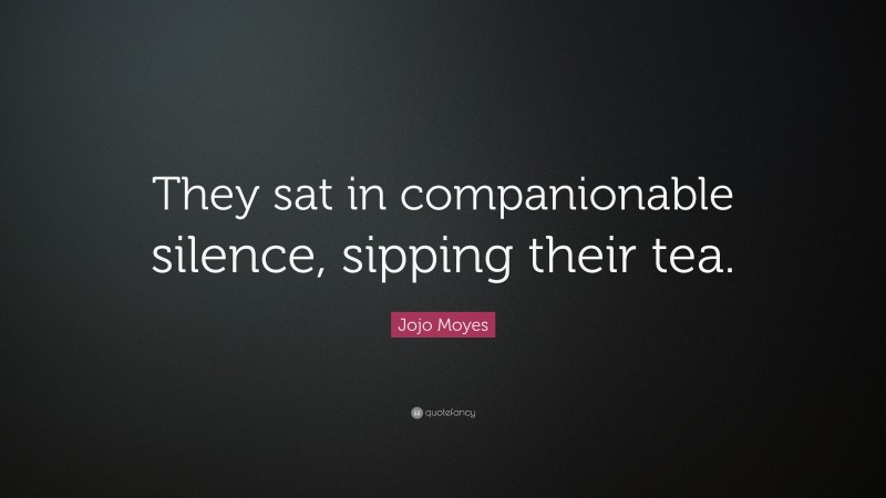 Jojo Moyes Quote: “They sat in companionable silence, sipping their tea.”