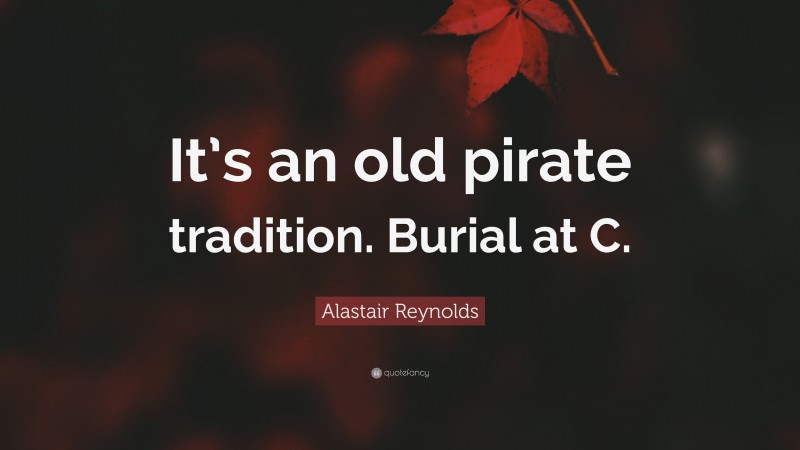 Alastair Reynolds Quote: “It’s an old pirate tradition. Burial at C.”