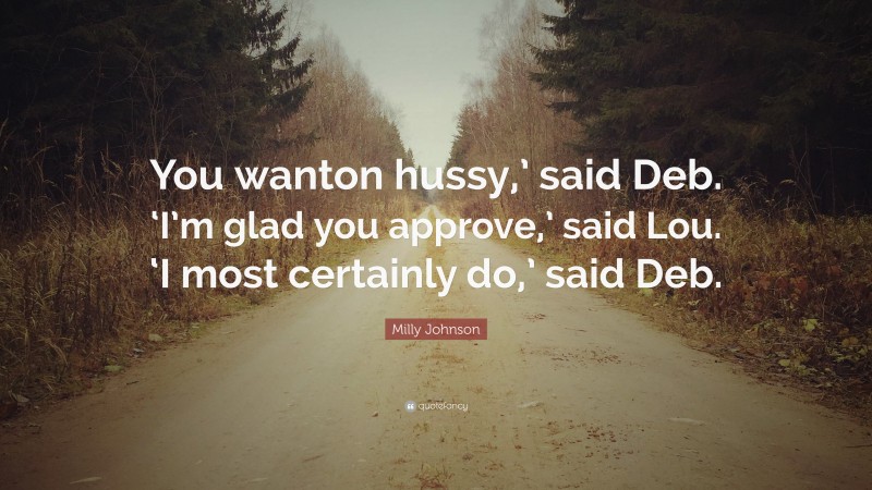 Milly Johnson Quote: “You wanton hussy,’ said Deb. ‘I’m glad you approve,’ said Lou. ‘I most certainly do,’ said Deb.”