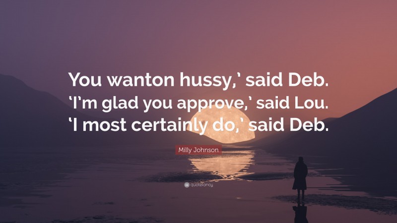 Milly Johnson Quote: “You wanton hussy,’ said Deb. ‘I’m glad you approve,’ said Lou. ‘I most certainly do,’ said Deb.”